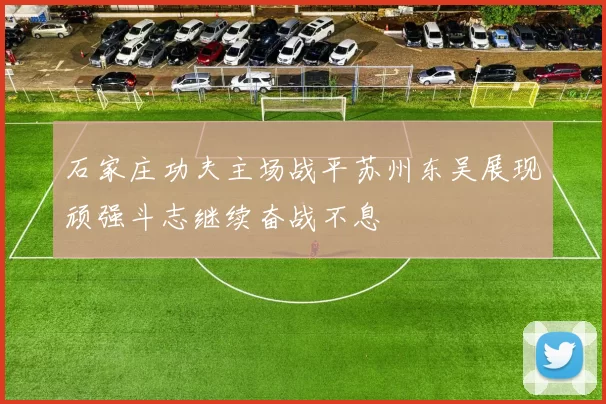 石家庄功夫主场战平苏州东吴展现顽强斗志继续奋战不息