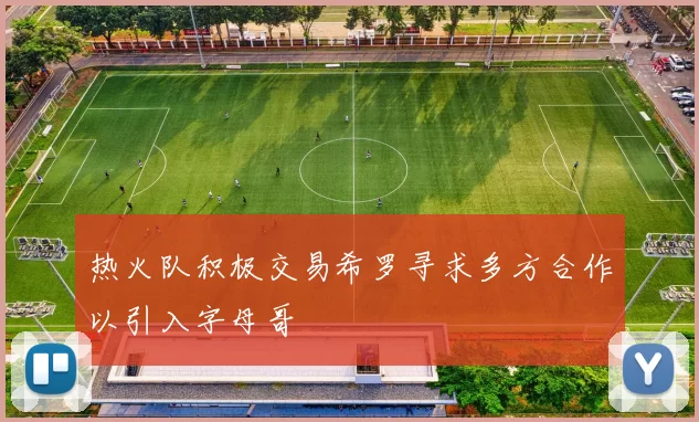 热火队积极交易希罗寻求多方合作以引入字母哥