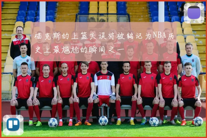 福克斯的上篮失误将被铭记为NBA历史上最尴尬的瞬间之一