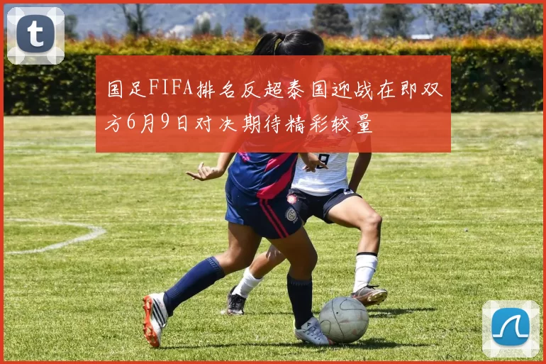 国足FIFA排名反超泰国迎战在即双方6月9日对决期待精彩较量