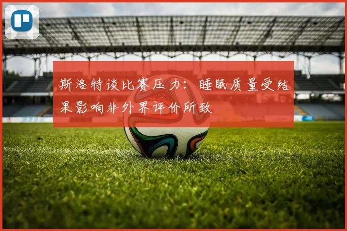 斯洛特谈比赛压力：睡眠质量受结果影响非外界评价所致