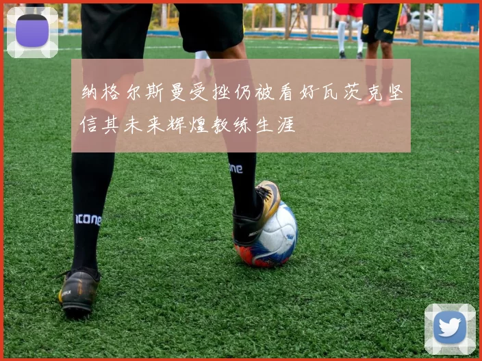 纳格尔斯曼受挫仍被看好瓦茨克坚信其未来辉煌教练生涯