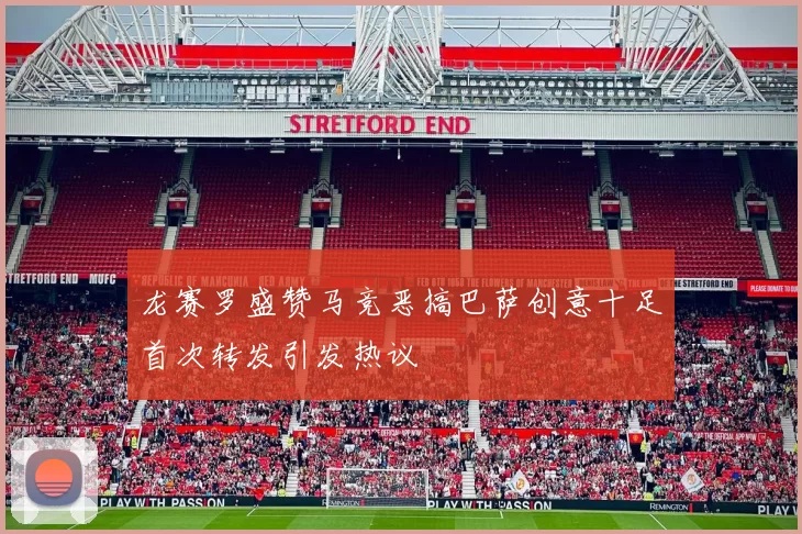 龙赛罗盛赞马竞恶搞巴萨创意十足首次转发引发热议