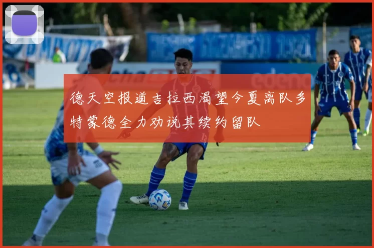 德天空报道吉拉西渴望今夏离队多特蒙德全力劝说其续约留队