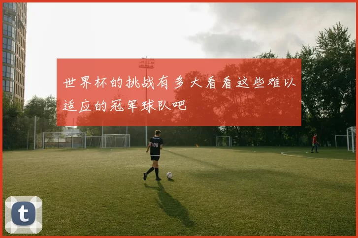 世界杯的挑战有多大看看这些难以适应的冠军球队吧