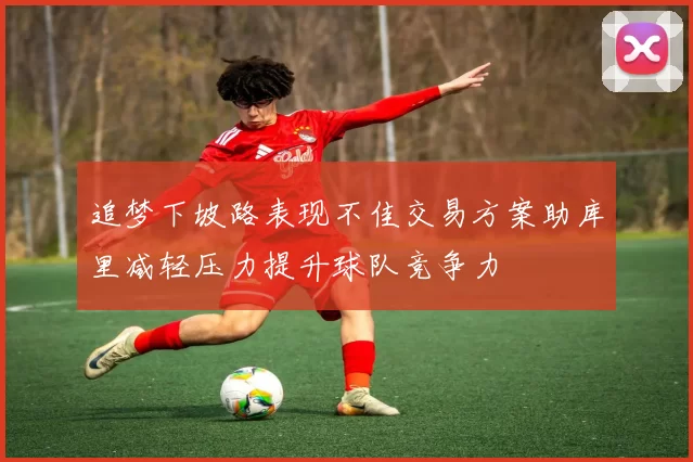追梦下坡路表现不佳交易方案助库里减轻压力提升球队竞争力