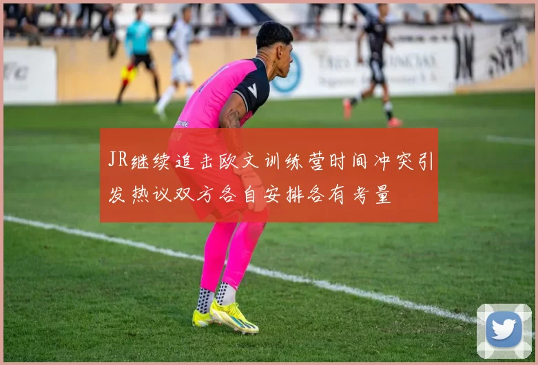 JR继续追击欧文训练营时间冲突引发热议双方各自安排各有考量