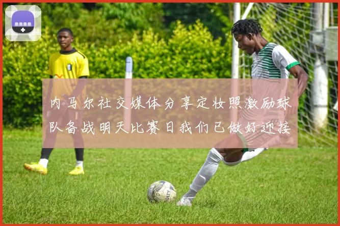 内马尔社交媒体分享定妆照激励球队备战明天比赛日我们已做好迎接挑战的准备
