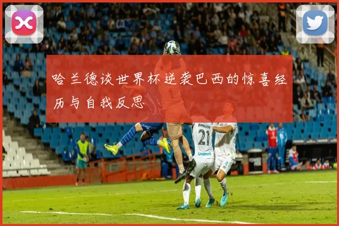 哈兰德谈世界杯逆袭巴西的惊喜经历与自我反思