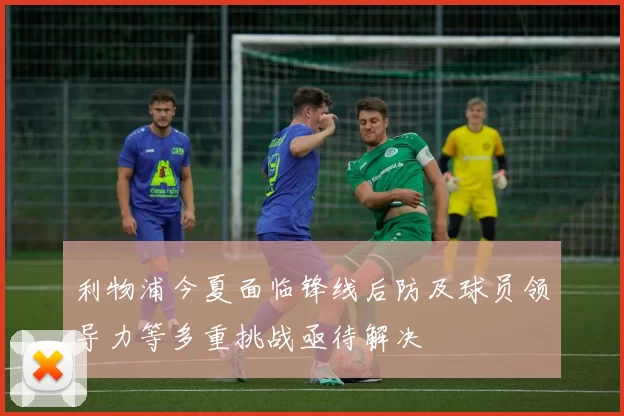 利物浦今夏面临锋线后防及球员领导力等多重挑战亟待解决