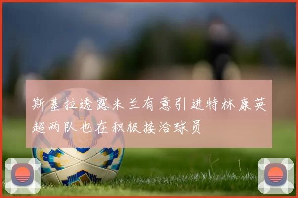 斯基拉透露米兰有意引进特林康英超两队也在积极接洽球员