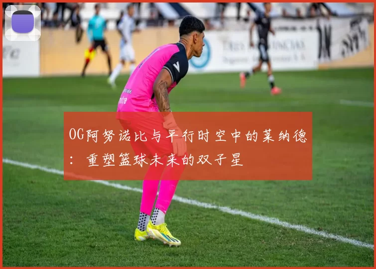 OG阿努诺比与平行时空中的莱纳德：重塑篮球未来的双子星