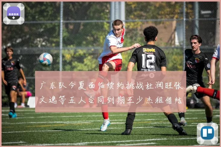 广东队今夏面临续约挑战杜润旺张文逸等五人合同到期王少杰租借结束