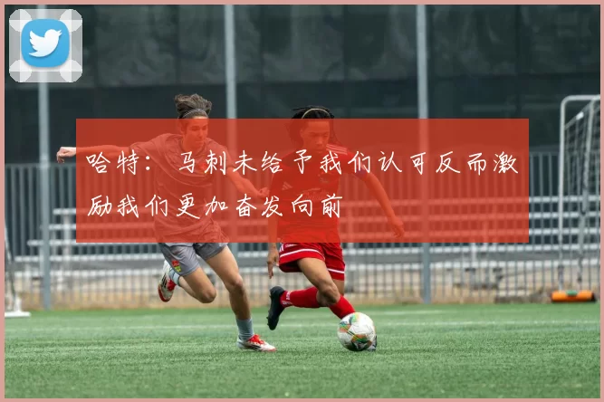 哈特:马刺未给予我们认可反而激励我们更加奋发向前