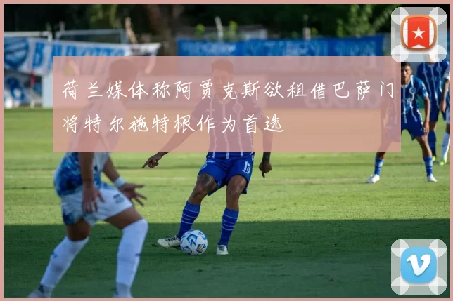 荷兰媒体称阿贾克斯欲租借巴萨门将特尔施特根作为首选