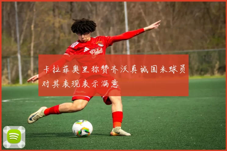 卡拉菲奥里称赞齐沃真诚国米球员对其表现表示满意