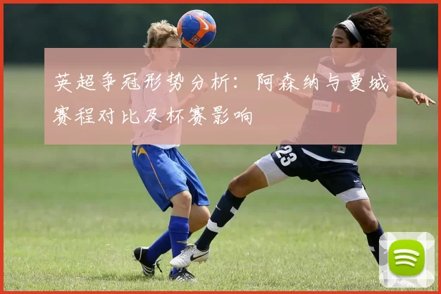 英超争冠形势分析：阿森纳与曼城赛程对比及杯赛影响
