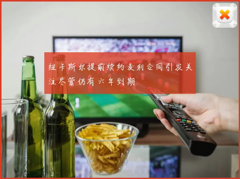 纽卡斯尔提前续约麦利合同引发关注尽管仍有六年到期