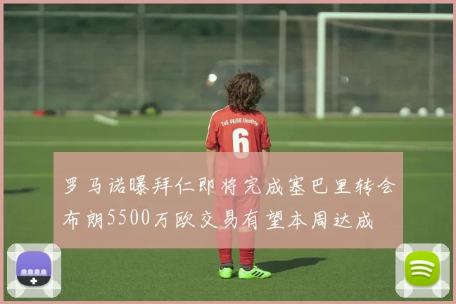 罗马诺曝拜仁即将完成塞巴里转会布朗5500万欧交易有望本周达成