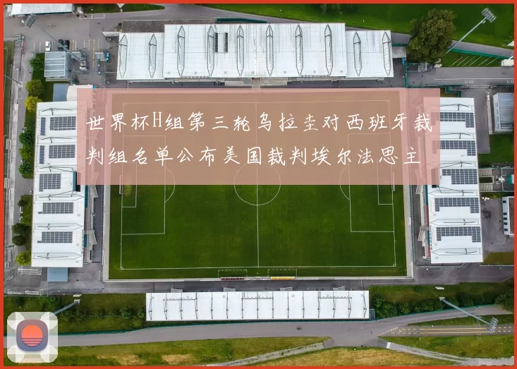 世界杯H组第三轮乌拉圭对西班牙裁判组名单公布美国裁判埃尔法思主裁判
