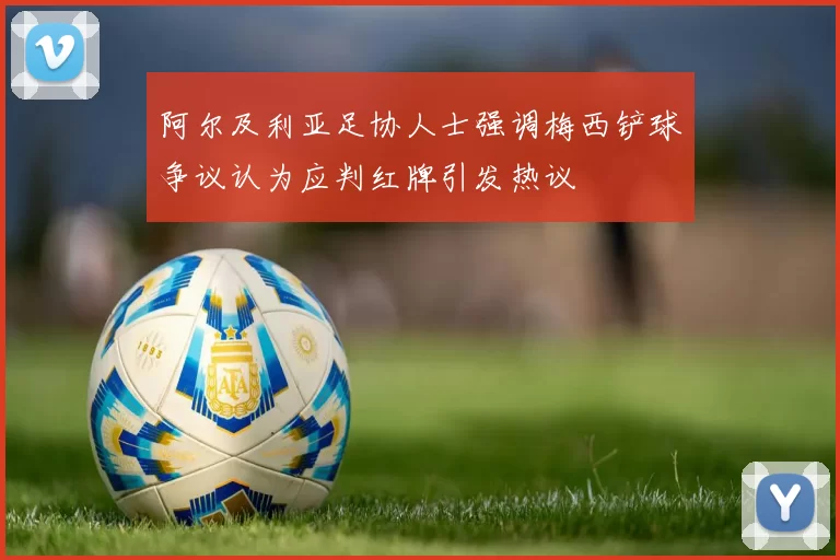 阿尔及利亚足协人士强调梅西铲球争议认为应判红牌引发热议