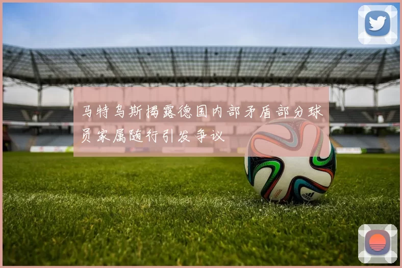 马特乌斯揭露德国内部矛盾部分球员家属随行引发争议