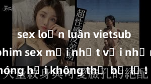 sex loạn luân vietsub Xem ngay phim sex mới nhất với những cảnh nóng hổi không thể bỏ lỡ! Cơ hội tận hưởng những khoảnh khắc đầy kích thích ngay hôm nay!