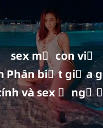 sex mẹ con việt nam Phân biệt giữa giới tính và sex ở người lớn: Tìm hiểu sự khác biệt và yếu tố quyết định