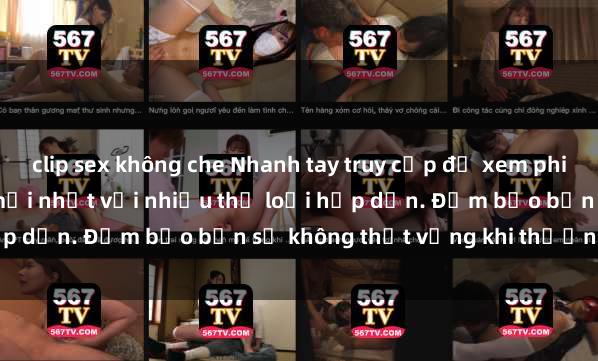 clip sex không che Nhanh tay truy cập để xem phim sex đầy kích thích và mới nhất với nhiều thể loại hấp dẫn. Đảm bảo bạn sẽ không thất vọng khi thưởng thức.