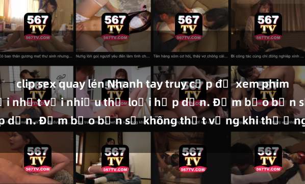 clip sex quay lén Nhanh tay truy cập để xem phim sex đầy kích thích và mới nhất với nhiều thể loại hấp dẫn. Đảm bảo bạn sẽ không thất vọng khi thưởng thức.