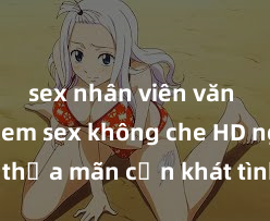 sex nhân viên văn phòng Xem sex không che HD ngay để thỏa mãn cơn khát tình dục của bạn! Video chất lượng cao, cảnh quay rõ nét, sẽ khiến bạn không thể rời mắt! Hãy trải nghiệm ngay!