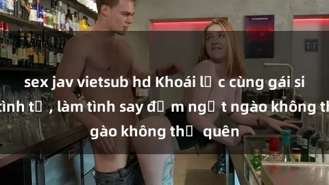 sex jav vietsub hd Khoái lạc cùng gái sinh viên tình tứ, làm tình say đắm ngọt ngào không thể quên