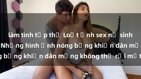 làm tình tập thể Loạt ảnh sex nữ sinh Việt Nam gây sốc: Những hình ảnh nóng bỏng khiến dân mạng không thể rời mắt!