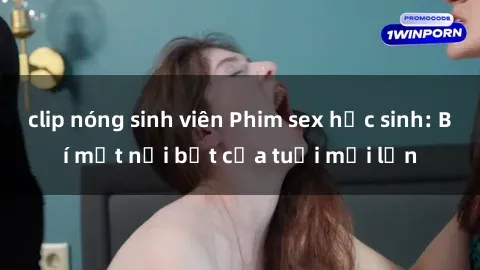 clip nóng sinh viên Phim sex học sinh: Bí mật nổi bật của tuổi mới lớn
