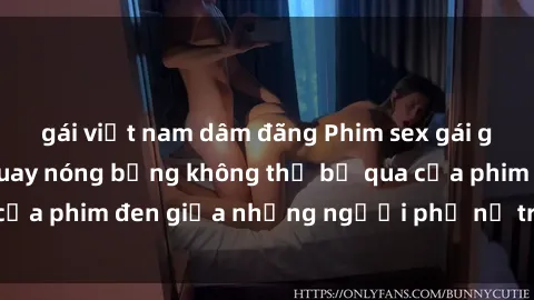 gái việt nam dâm đãng Phim sex gái già: Những cảnh quay nóng bỏng không thể bỏ qua của phim đen giữa những người phụ nữ trưởng thành