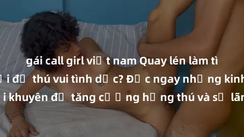 gái call girl việt nam Quay lén làm tình: Phong cách mới để thú vui tình dục? Đọc ngay những kinh nghiệm và lời khuyên để tăng cường hứng thú và sự lãng mạn trong mối quan hệ của bạn!