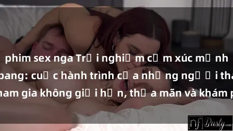 phim sex nga Trải nghiệm cảm xúc mạnh mẽ với sex gangbang: cuộc hành trình của những người tham gia không giới hạn, thỏa mãn và khám phá sự kích thích mới.