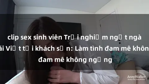 clip sex sinh viên Trải nghiệm ngọt ngào cùng gái Việt tại khách sạn: Làm tình đam mê không ngừng