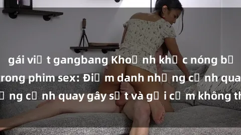 gái việt gangbang Khoảnh khắc nóng bỏng của học sinh trong phim sex: Điểm danh những cảnh quay gây sốt và gợi cảm không thể bỏ lỡ