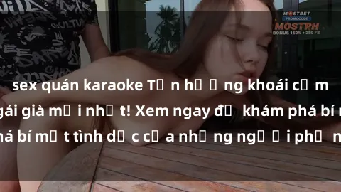 sex quán karaoke Tận hưởng khoái cảm cùng phim sex gái già mới nhất! Xem ngay để khám phá bí mật tình dục của những người phụ nữ trưởng thành.