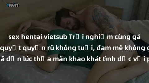sex hentai vietsub Trải nghiệm cùng gái già dâm đãng: Bí quyết quyến rũ không tuổi, đam mê không giới hạn! Đã đến lúc thỏa mãn khao khát tình dục với phụ nữ trưởng thành điêu luyện!