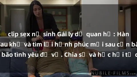 clip sex nữ sinh Gái ly dị quan hệ: Hành trình vượt qua đau khổ và tìm lại hạnh phúc mới sau cơn bão tình yêu đổ vỡ. Chia sẻ và học hỏi từ câu chuyện của họ.