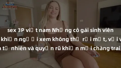 sex 3P việt nam Những cô gái sinh viên Việt Nam gợi cảm khiến người xem không thể rời mắt, với vẻ đẹp tự nhiên và quyến rũ khiến mọi chàng trai không thể không say đắm.