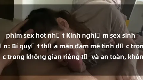 phim sex hot nhất Kinh nghiệm sex sinh viên trong khách sạn: Bí quyết thỏa mãn đam mê tình dục trong không gian riêng tư và an toàn, không bị quấy rối.