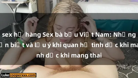 sex họ hàng Sex bà bầu Việt Nam: Những điều cần biết và lưu ý khi quan hệ tình dục khi mang thai