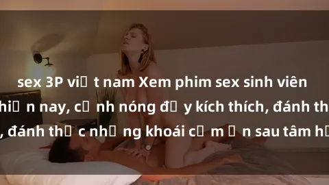 sex 3P việt nam Xem phim sex sinh viên Việt Sub hot nhất hiện nay, cảnh nóng đầy kích thích, đánh thức những khoái cảm ẩn sau tâm hồn trẻ trung.