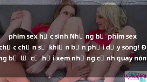 phim sex học sinh Những bộ phim sex hot nhất năm nay chắc chắn sẽ khiến bạn phải dậy sóng! Đừng bỏ lỡ cơ hội xem những cảnh quay nóng bỏng chưa từng thấy!