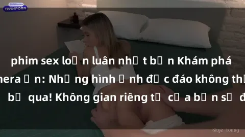 phim sex loạn luân nhật bản Khám phá bí mật với sex camera ẩn: Những hình ảnh độc đáo không thể bỏ qua! Không gian riêng tư của bạn sẽ được ghi lại đầy bí ẩn.
