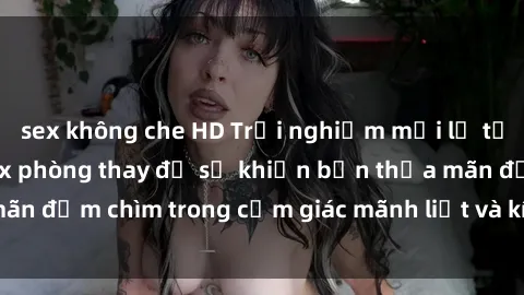 sex không che HD Trải nghiệm mới lạ tại phòng thay đồ: Sex phòng thay đồ sẽ khiến bạn thỏa mãn đắm chìm trong cảm giác mãnh liệt và kích thích không ngờ