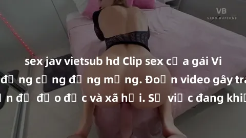 sex jav vietsub hd Clip sex của gái Việt bị lộ, gây chấn động cộng đồng mạng. Đoạn video gây tranh cãi về vấn đề đạo đức và xã hội. Sự việc đang khiến dư luận xôn xao và bức xúc.